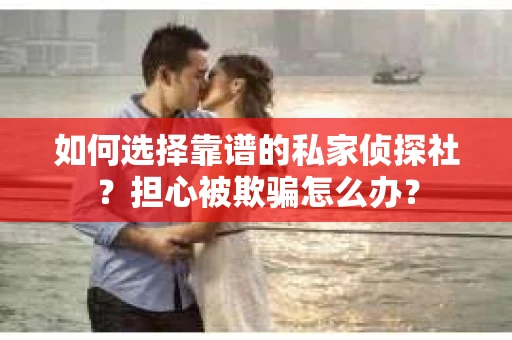 如何选择靠谱的私家侦探社？担心被欺骗怎么办？
