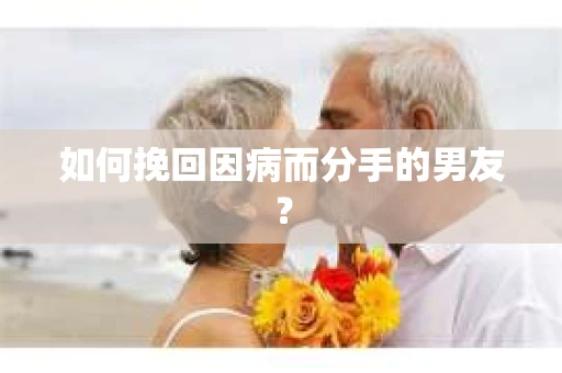 如何挽回因病而分手的男友？
