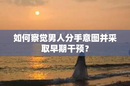 如何察觉男人分手意图并采取早期干预？