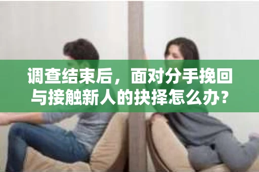 调查结束后，面对分手挽回与接触新人的抉择怎么办？