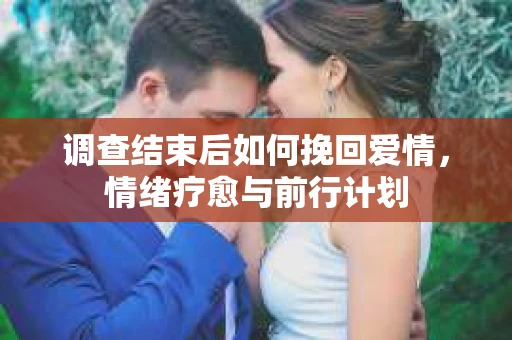 调查结束后如何挽回爱情，情绪疗愈与前行计划