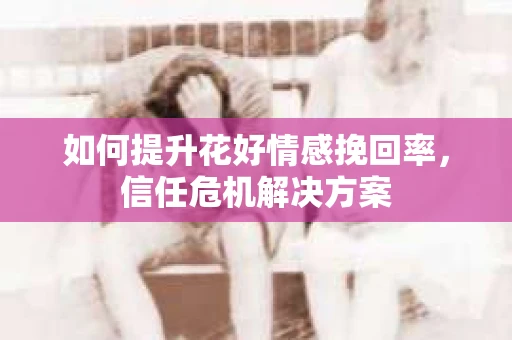如何提升花好情感挽回率，信任危机解决方案