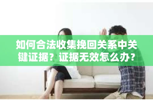 如何合法收集挽回关系中关键证据？证据无效怎么办？