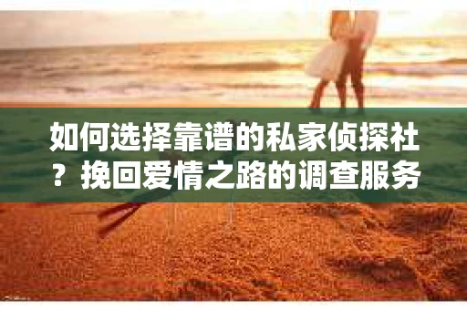 如何选择靠谱的私家侦探社？挽回爱情之路的调查服务指南