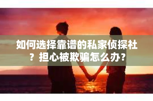如何选择靠谱的私家侦探社？担心被欺骗怎么办？
