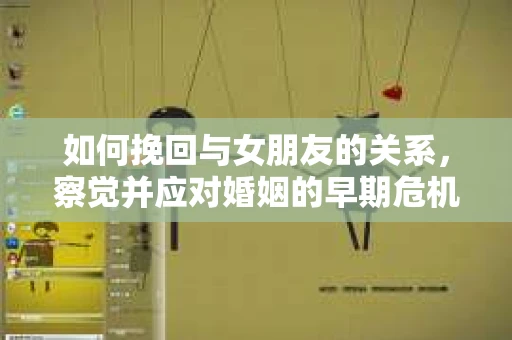 如何挽回与女朋友的关系，察觉并应对婚姻的早期危机信号