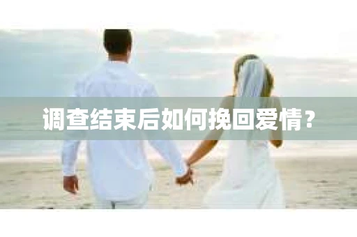 调查结束后如何挽回爱情？