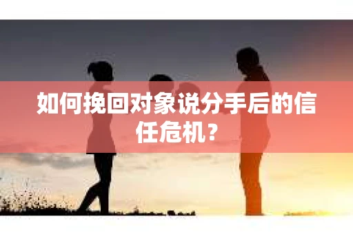 如何挽回对象说分手后的信任危机? 如何挽回对象说分手后的信任危机?