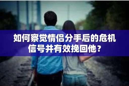 如何察觉情侣分手后的危机信号并有效挽回他？