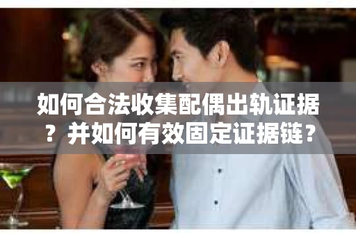 如何合法收集配偶出轨证据？并如何有效固定证据链？