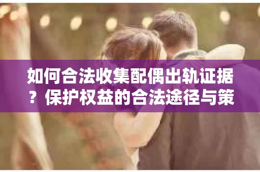 如何合法收集配偶出轨证据？保护权益的合法途径与策略
