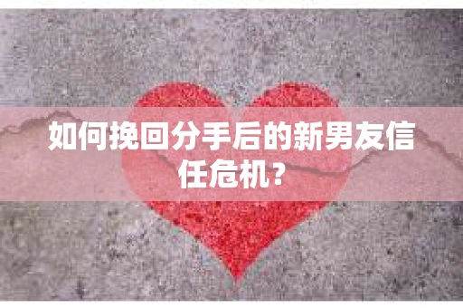 如何挽回分手后的新男友信任危机？