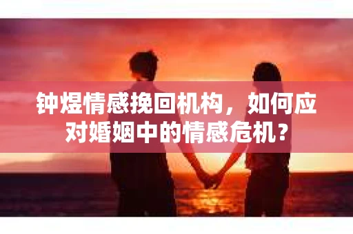 钟煜情感挽回机构，如何应对婚姻中的情感危机？