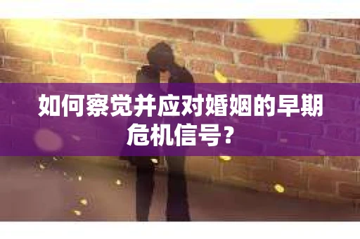 如何察觉并应对婚姻的早期危机信号？
