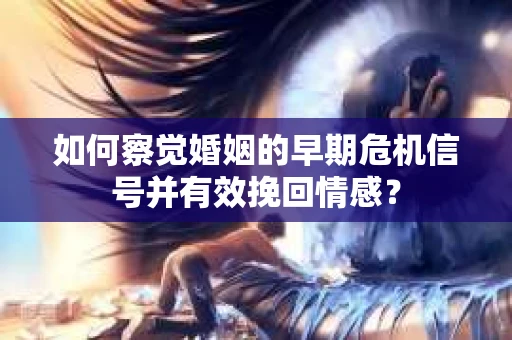 如何察觉婚姻的早期危机信号并有效挽回情感？