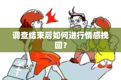 调查结束后如何进行情感挽回？