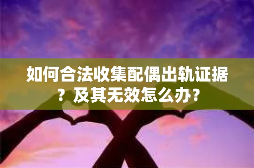 如何合法收集配偶出轨证据？及其无效怎么办？
