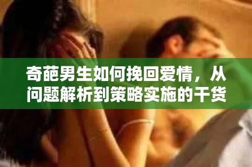 奇葩男生如何挽回爱情，从问题解析到策略实施的干货指南