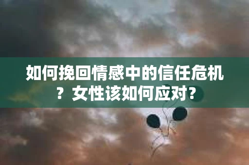 如何挽回情感中的信任危机？女性该如何应对？