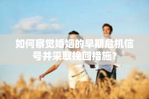 如何察觉婚姻的早期危机信号并采取挽回措施？