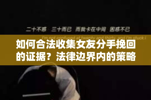 如何合法收集女友分手挽回的证据？法律边界内的策略与技巧