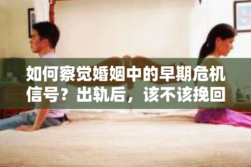 如何察觉婚姻中的早期危机信号？出轨后，该不该挽回怎么办？