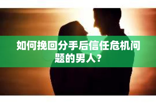 如何挽回分手后信任危机问题的男人？