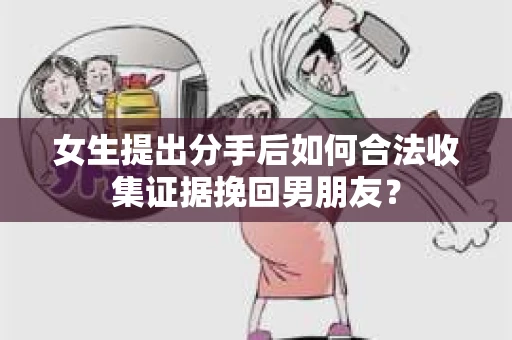 女生提出分手后如何合法收集证据挽回男朋友？