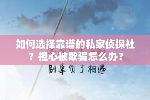 如何选择靠谱的私家侦探社？担心被欺骗怎么办？