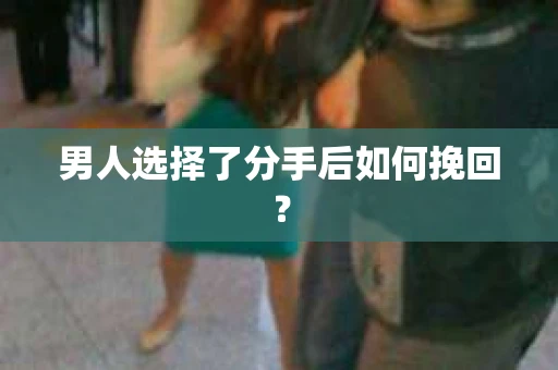 男人选择了分手后如何挽回？