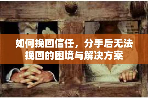 如何挽回信任，分手后无法挽回的困境与解决方案