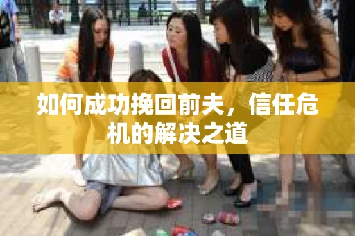 如何成功挽回前夫，信任危机的解决之道
