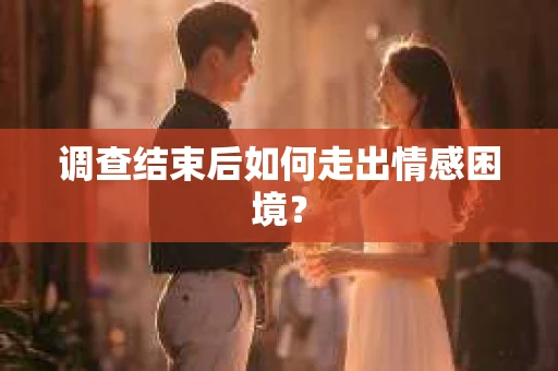 调查结束后如何走出情感困境？