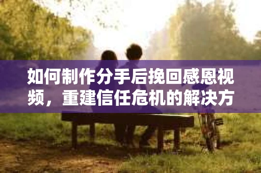 如何制作分手后挽回感恩视频，重建信任危机的解决方案
