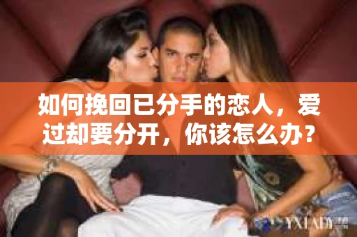 如何挽回已分手的恋人，爱过却要分开，你该怎么办？