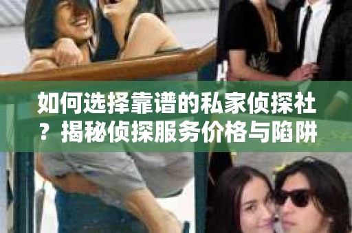 如何选择靠谱的私家侦探社？揭秘侦探服务价格与陷阱