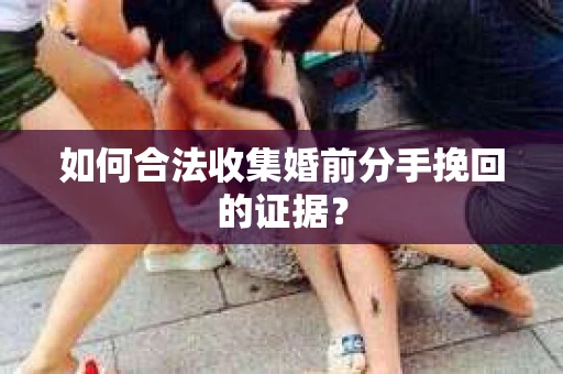 如何合法收集婚前分手挽回的证据？