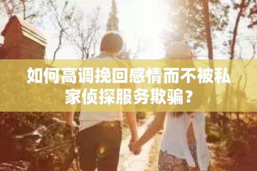 如何高调挽回感情而不被私家侦探服务欺骗？
