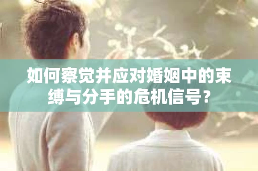 如何察觉并应对婚姻中的束缚与分手的危机信号？