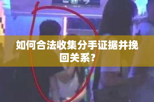 如何合法收集分手证据并挽回关系？