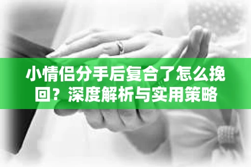 小情侣分手后复合了怎么挽回？深度解析与实用策略