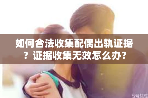 如何合法收集配偶出轨证据？证据收集无效怎么办？