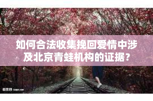 如何合法收集挽回爱情中涉及北京青蛙机构的证据？