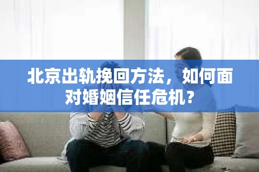 北京出轨挽回方法，如何面对婚姻信任危机？