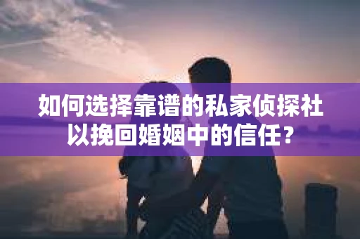 如何选择靠谱的私家侦探社以挽回婚姻中的信任？