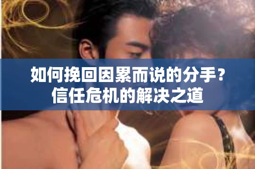 如何挽回因累而说的分手？信任危机的解决之道