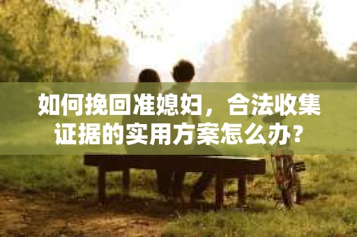 如何挽回准媳妇，合法收集证据的实用方案怎么办？