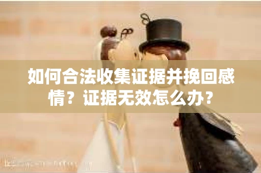 如何合法收集证据并挽回感情？证据无效怎么办？