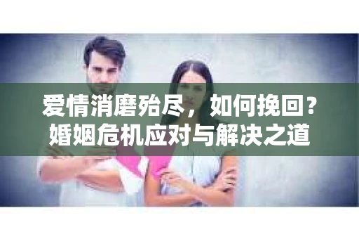 爱情消磨殆尽，如何挽回？婚姻危机应对与解决之道