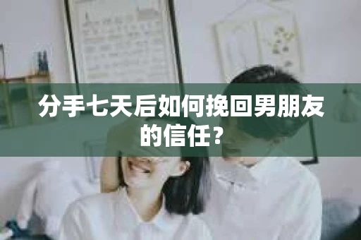 分手七天后如何挽回男朋友的信任？